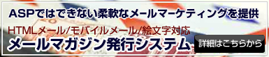ASPではできない柔軟なメールマーケティングを提供　HTMLメール、モバイルメール、絵文字対応　メールマガジン発行システム　詳細はこちらから